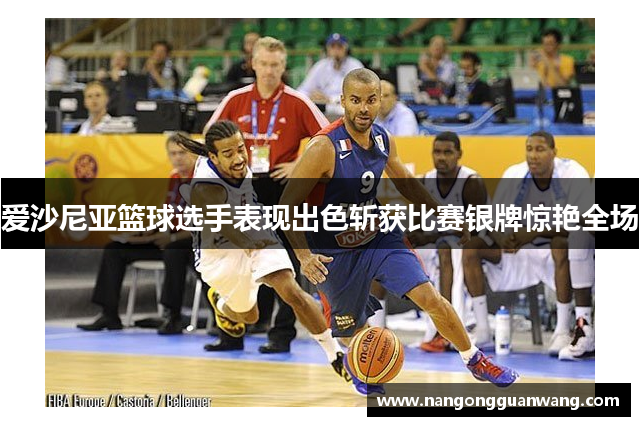 爱沙尼亚篮球选手表现出色斩获比赛银牌惊艳全场