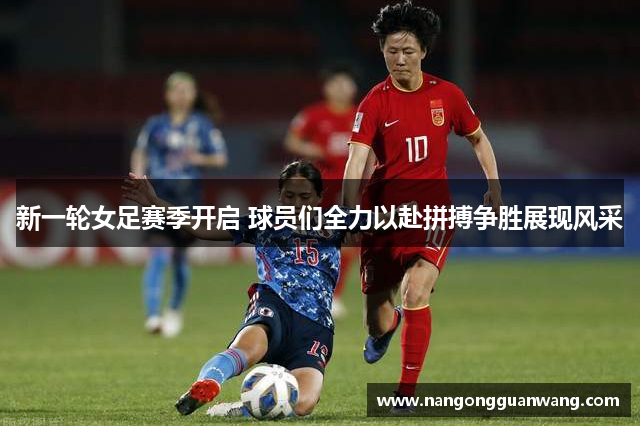 新一轮女足赛季开启 球员们全力以赴拼搏争胜展现风采