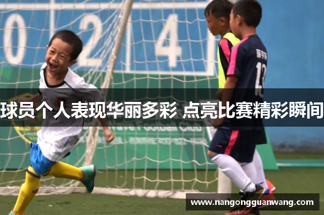 球员个人表现华丽多彩 点亮比赛精彩瞬间