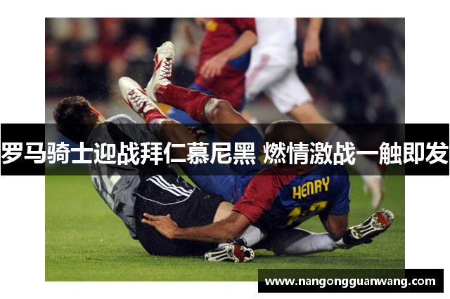 罗马骑士迎战拜仁慕尼黑 燃情激战一触即发