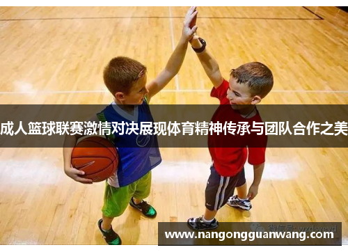 成人篮球联赛激情对决展现体育精神传承与团队合作之美