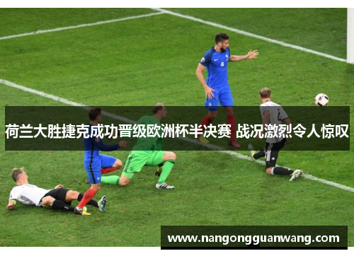 荷兰大胜捷克成功晋级欧洲杯半决赛 战况激烈令人惊叹