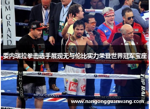 委内瑞拉拳击选手展现无与伦比实力荣登世界冠军宝座