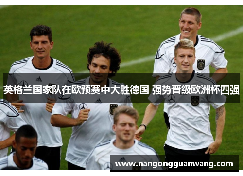 英格兰国家队在欧预赛中大胜德国 强势晋级欧洲杯四强