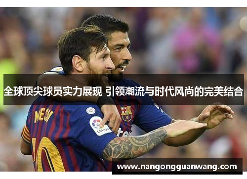 全球顶尖球员实力展现 引领潮流与时代风尚的完美结合