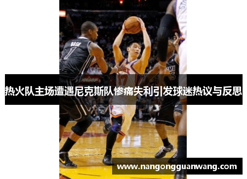 热火队主场遭遇尼克斯队惨痛失利引发球迷热议与反思