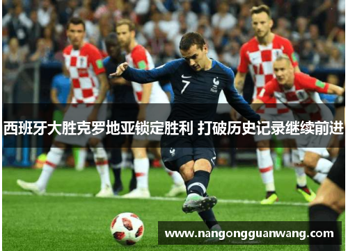 西班牙大胜克罗地亚锁定胜利 打破历史记录继续前进