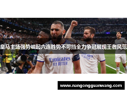 皇马主场强势崛起六连胜势不可挡全力争冠展现王者风范