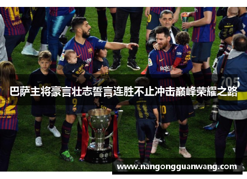 巴萨主将豪言壮志誓言连胜不止冲击巅峰荣耀之路
