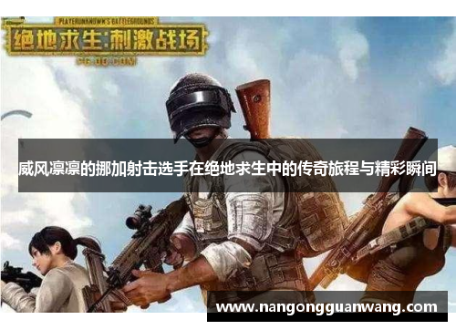威风凛凛的挪加射击选手在绝地求生中的传奇旅程与精彩瞬间