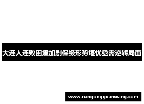 大连人连败困境加剧保级形势堪忧亟需逆转局面