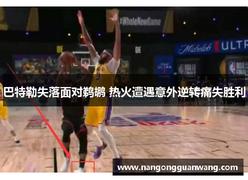 巴特勒失落面对鹈鹕 热火遭遇意外逆转痛失胜利