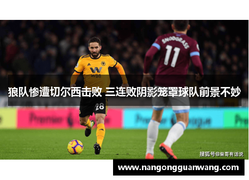 狼队惨遭切尔西击败 三连败阴影笼罩球队前景不妙