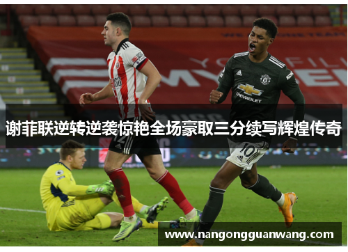 谢菲联逆转逆袭惊艳全场豪取三分续写辉煌传奇