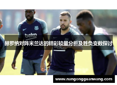 赫罗纳对阵米兰达的精彩较量分析及胜负变数探讨