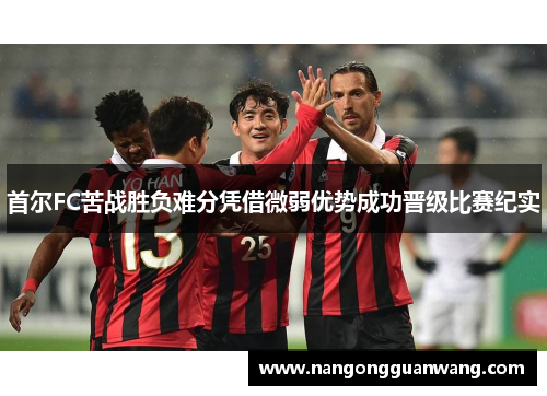首尔FC苦战胜负难分凭借微弱优势成功晋级比赛纪实