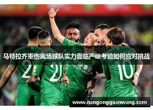 马特拉齐重伤离场球队实力面临严峻考验如何应对挑战