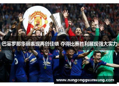 巴塞罗那华丽表现再创佳绩 夺得比赛胜利展现强大实力