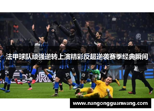 法甲球队顽强逆转上演精彩反超逆袭赛季经典瞬间