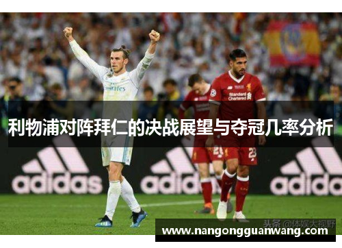 利物浦对阵拜仁的决战展望与夺冠几率分析