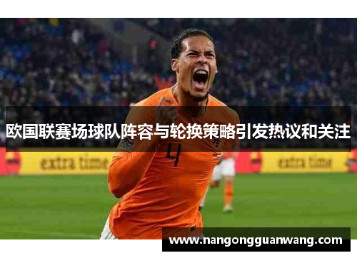 欧国联赛场球队阵容与轮换策略引发热议和关注