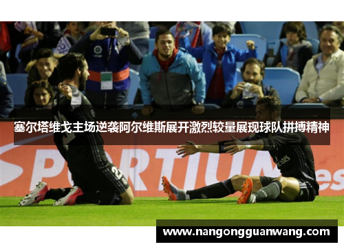 塞尔塔维戈主场逆袭阿尔维斯展开激烈较量展现球队拼搏精神