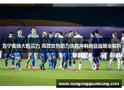 苏宁客场大胜富力 高效攻势助力连胜冲刺商业战略全解析