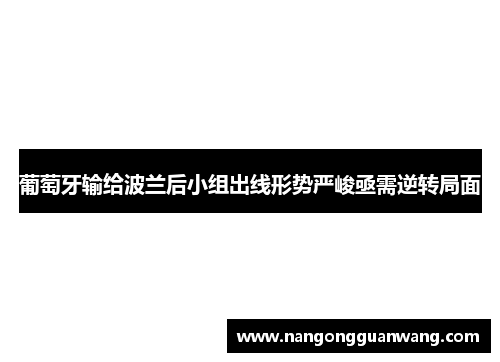 葡萄牙输给波兰后小组出线形势严峻亟需逆转局面