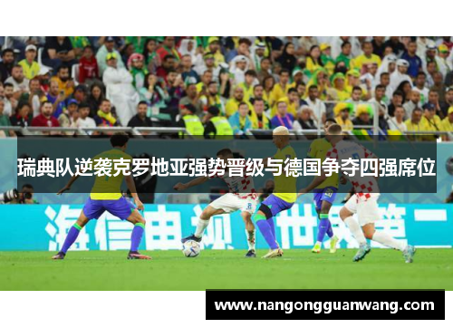 瑞典队逆袭克罗地亚强势晋级与德国争夺四强席位