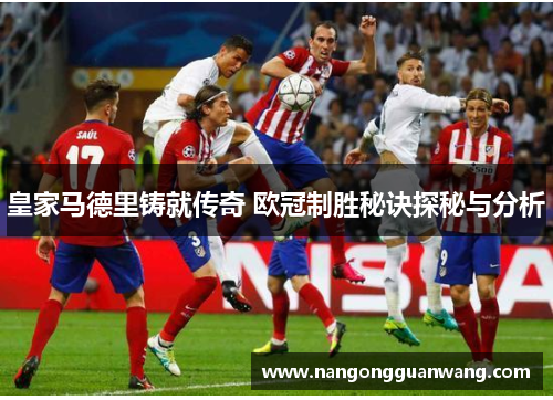皇家马德里铸就传奇 欧冠制胜秘诀探秘与分析