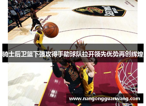 骑士后卫篮下强攻得手助球队拉开领先优势再创辉煌