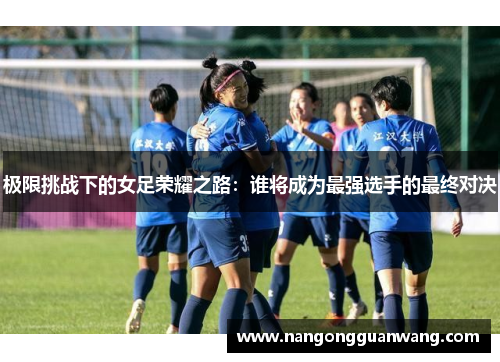 极限挑战下的女足荣耀之路：谁将成为最强选手的最终对决