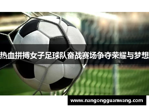 热血拼搏女子足球队奋战赛场争夺荣耀与梦想