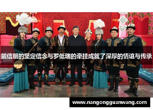 戴信朋的坚定信念与罗低瑞的牵挂成就了深厚的情谊与传承