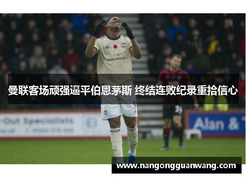 曼联客场顽强逼平伯恩茅斯 终结连败纪录重拾信心