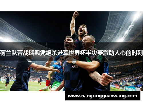 荷兰队苦战瑞典凭绝杀进军世界杯半决赛激动人心的时刻