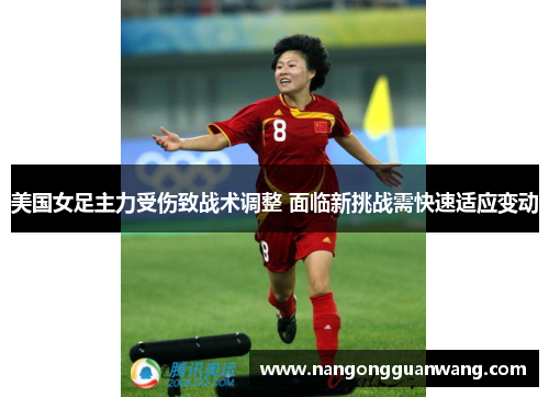 美国女足主力受伤致战术调整 面临新挑战需快速适应变动