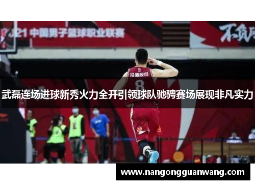 武磊连场进球新秀火力全开引领球队驰骋赛场展现非凡实力