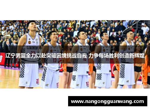 辽宁男篮全力以赴突破困境挑战自我 力争每场胜利创造新辉煌