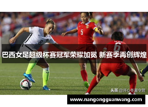 巴西女足超级杯赛冠军荣耀加冕 新赛季再创辉煌