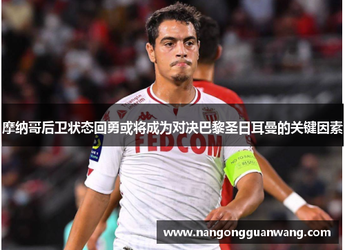 摩纳哥后卫状态回勇或将成为对决巴黎圣日耳曼的关键因素