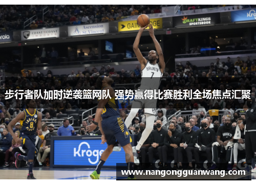 步行者队加时逆袭篮网队 强势赢得比赛胜利全场焦点汇聚