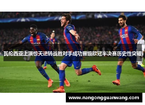 瓦伦西亚上演惊天逆转战胜对手成功晋级欧冠半决赛历史性突破
